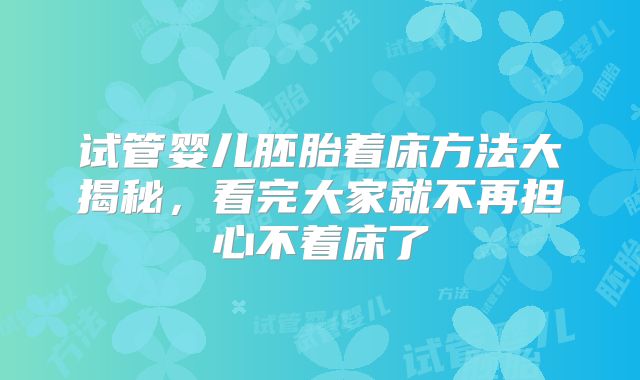 试管婴儿胚胎着床方法大揭秘,看完大家就不再担心不着床了