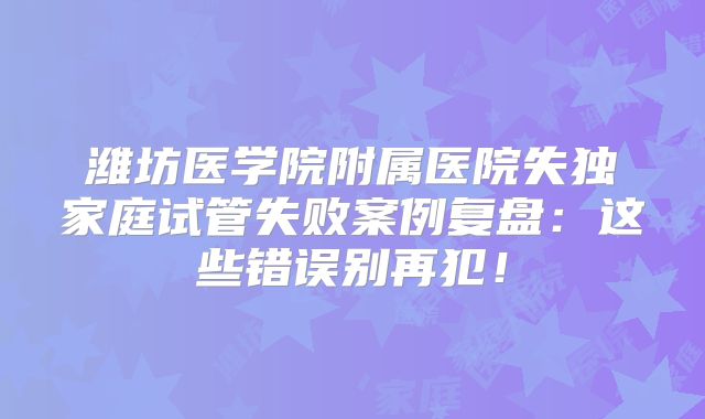 潍坊医学院附属医院失独家庭试管失败案例复盘：这些错误别再犯！