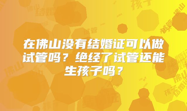 在佛山没有结婚证可以做试管吗?绝经了试管还能生孩子吗?