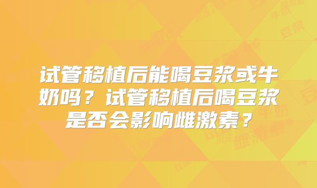 试管移植后能喝豆浆或牛奶吗？试管移植后喝豆浆是否会影响雌激素？