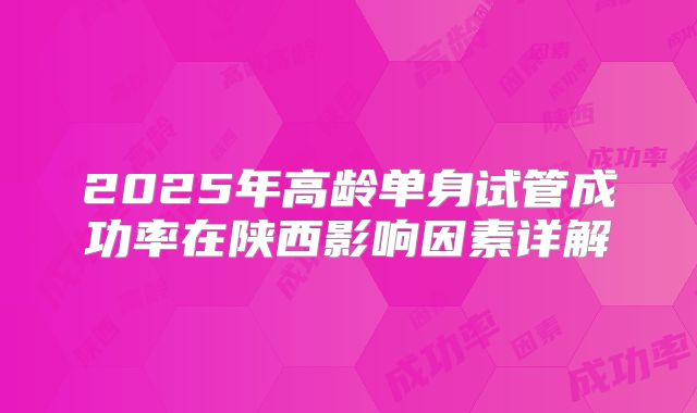 2025年高龄单身试管成功率在陕西影响因素详解