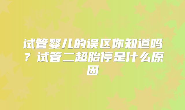 试管婴儿的误区你知道吗?试管二超胎停是什么原因