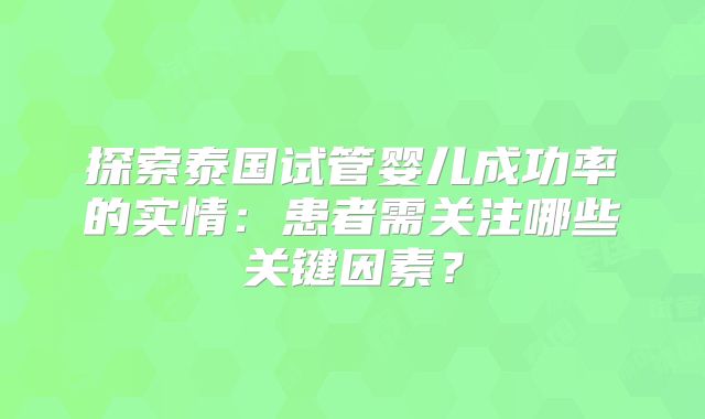 探索泰国试管婴儿成功率的实情:患者需关注哪些关键因素?