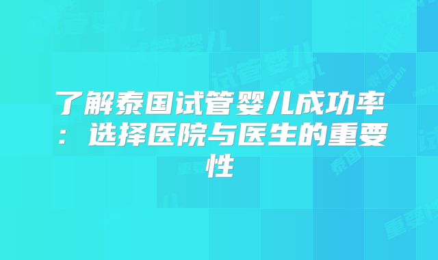 了解泰国试管婴儿成功率:选择医院与医生的重要性