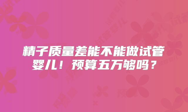 精子质量差能不能做试管婴儿！预算五万够吗？
