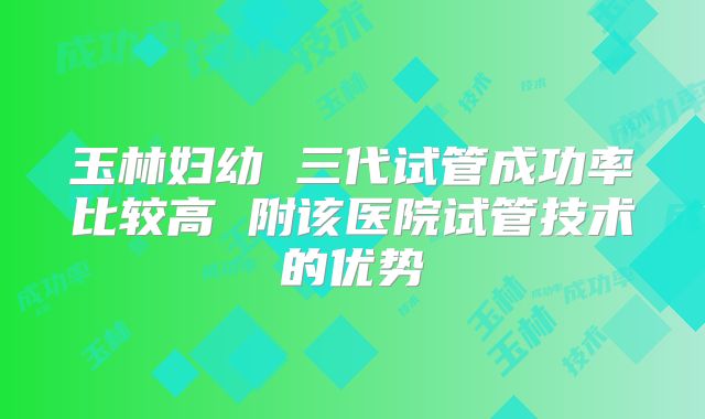 玉林妇幼 三代试管成功率比较高 附该医院试管技术的优势