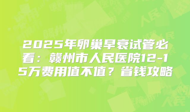 2025年卵巢早衰试管必看:赣州市人民医院12-15万费用值不值?省钱攻略