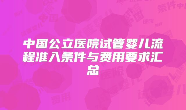 中国公立医院试管婴儿流程准入条件与费用要求汇总