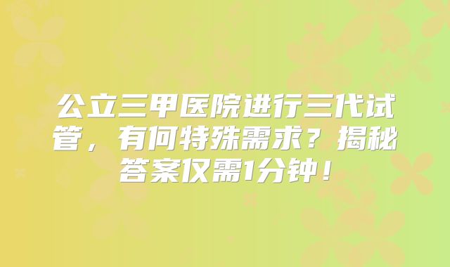 公立三甲医院进行三代试管,有何特殊需求?揭秘答案仅需1分钟!