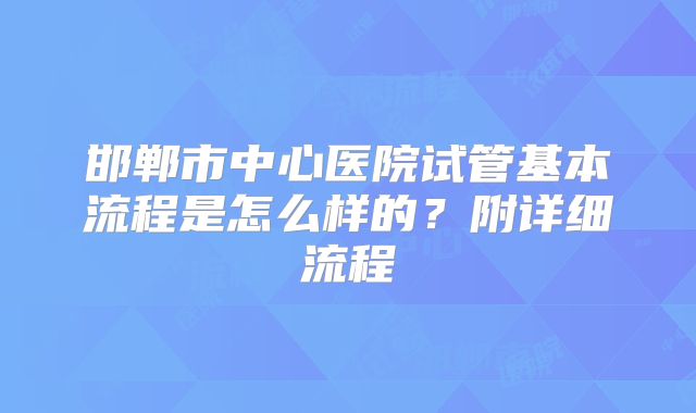 邯郸市中心医院试管基本流程是怎么样的？附详细流程