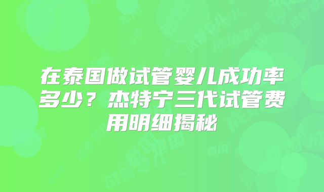 在泰国做试管婴儿成功率多少?杰特宁三代试管费用明细揭秘