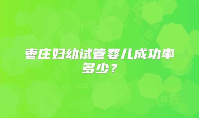 枣庄妇幼试管婴儿成功率多少？