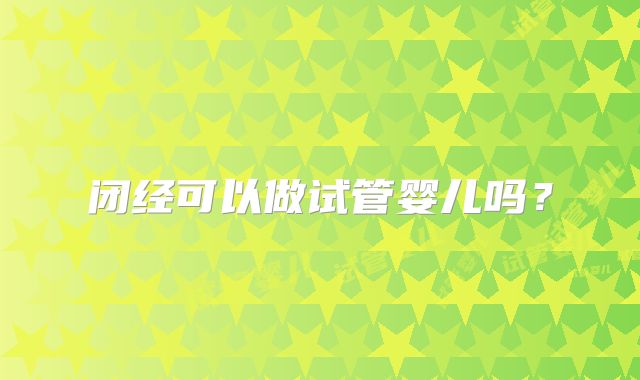 闭经可以做试管婴儿吗?