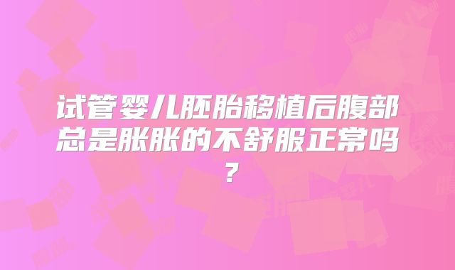 试管婴儿胚胎移植后腹部总是胀胀的不舒服正常吗?