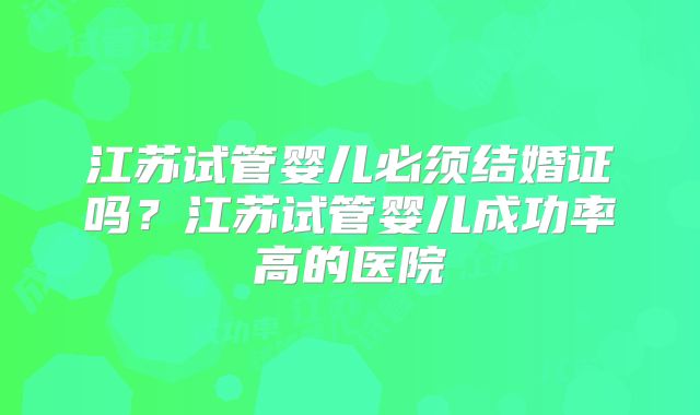 江苏试管婴儿必须结婚证吗?江苏试管婴儿成功率高的医院