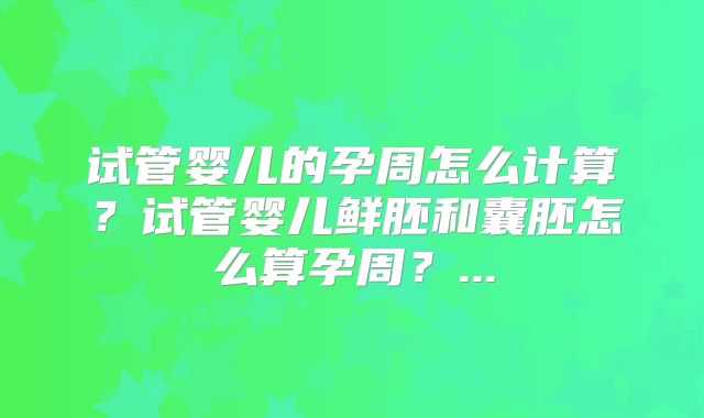 试管婴儿的孕周怎么计算？试管婴儿鲜胚和囊胚怎么算孕周？...
