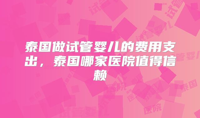 泰国做试管婴儿的费用支出,泰国哪家医院值得信赖