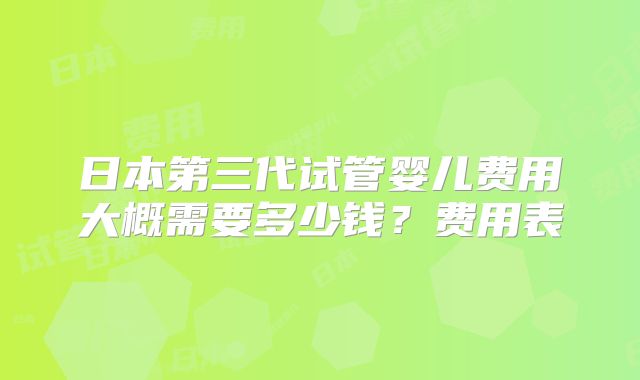日本第三代试管婴儿费用大概需要多少钱？费用表