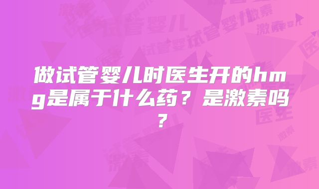 做试管婴儿时医生开的hmg是属于什么药?是激素吗?