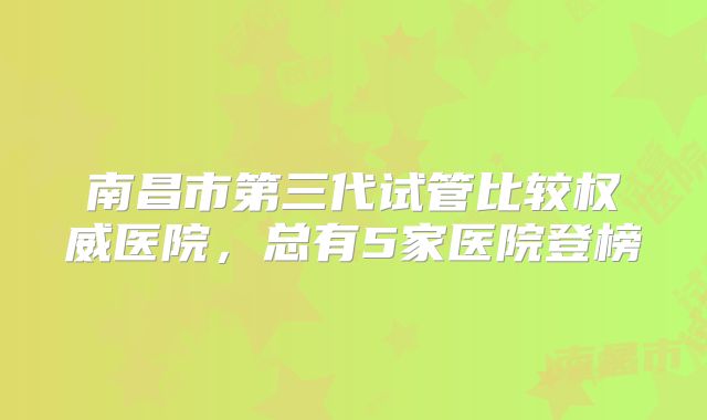 南昌市第三代试管比较权威医院,总有5家医院登榜
