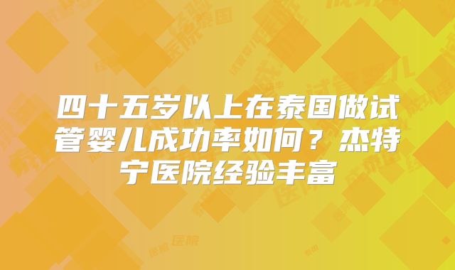 四十五岁以上在泰国做试管婴儿成功率如何?杰特宁医院经验丰富