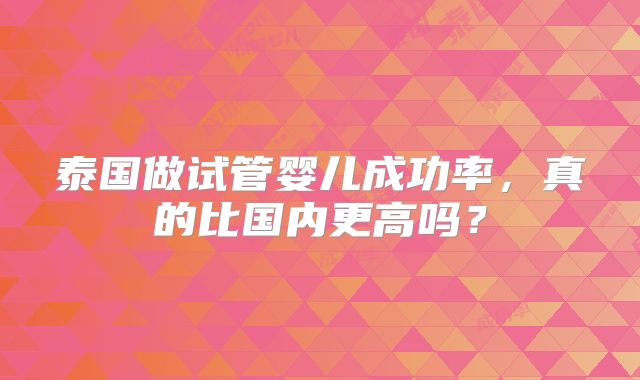 泰国做试管婴儿成功率,真的比国内更高吗?