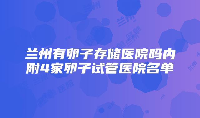 兰州有卵子存储医院吗内附4家卵子试管医院名单