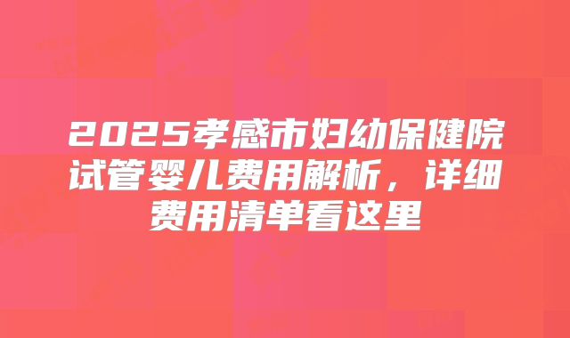 2025孝感市妇幼保健院试管婴儿费用解析，详细费用清单看这里