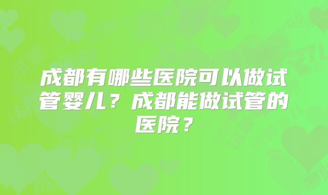 成都有哪些医院可以做试管婴儿?成都能做试管的医院?