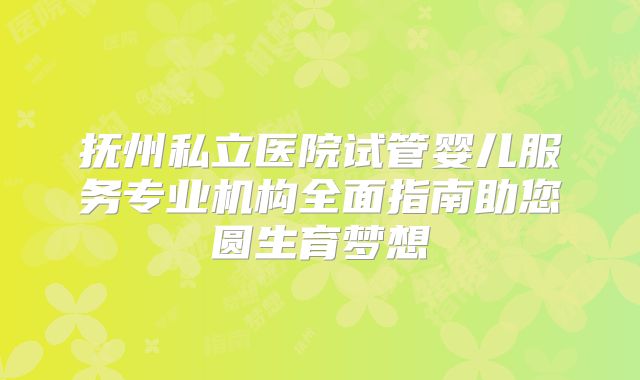 抚州私立医院试管婴儿服务专业机构全面指南助您圆生育梦想