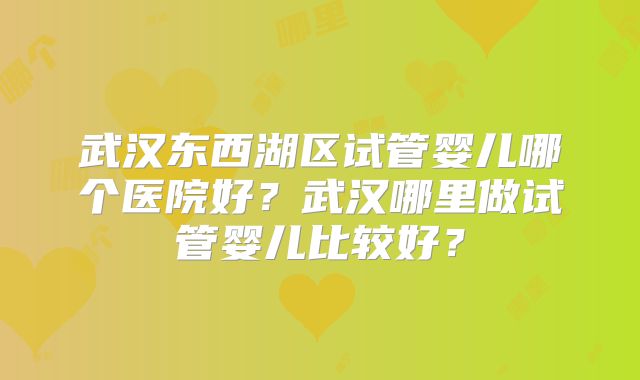 武汉东西湖区试管婴儿哪个医院好？武汉哪里做试管婴儿比较好？