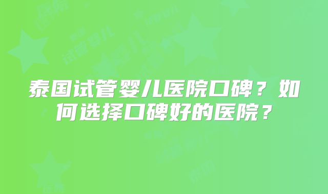 泰国试管婴儿医院口碑?如何选择口碑好的医院?