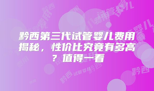 黔西第三代试管婴儿费用揭秘，性价比究竟有多高？值得一看