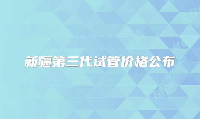 新疆第三代试管价格公布