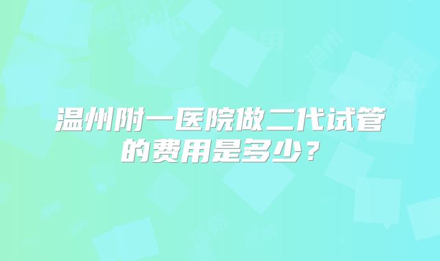 温州附一医院做二代试管的费用是多少?
