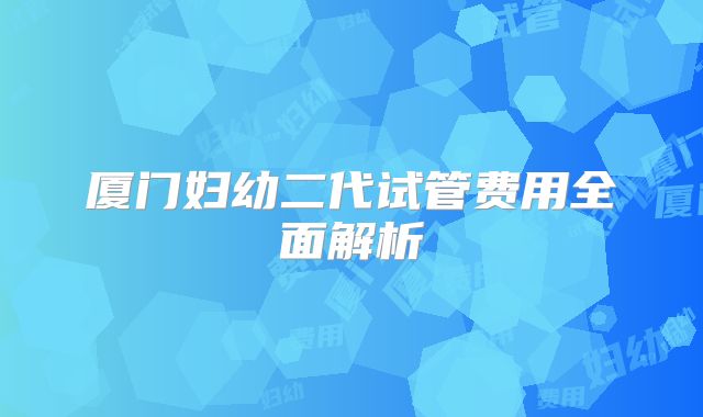 厦门妇幼二代试管费用全面解析