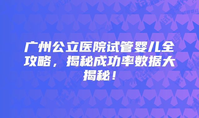 广州公立医院试管婴儿全攻略,揭秘成功率数据大揭秘!