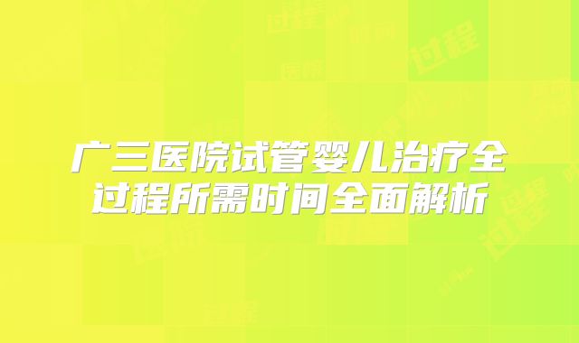广三医院试管婴儿治疗全过程所需时间全面解析