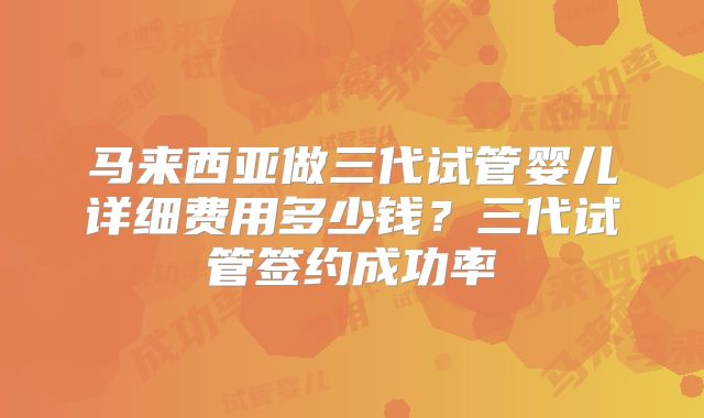 马来西亚做三代试管婴儿详细费用多少钱?三代试管签约成功率