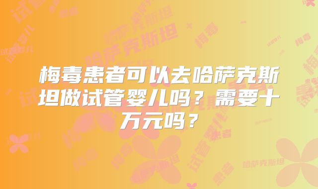 梅毒患者可以去哈萨克斯坦做试管婴儿吗？需要十万元吗？