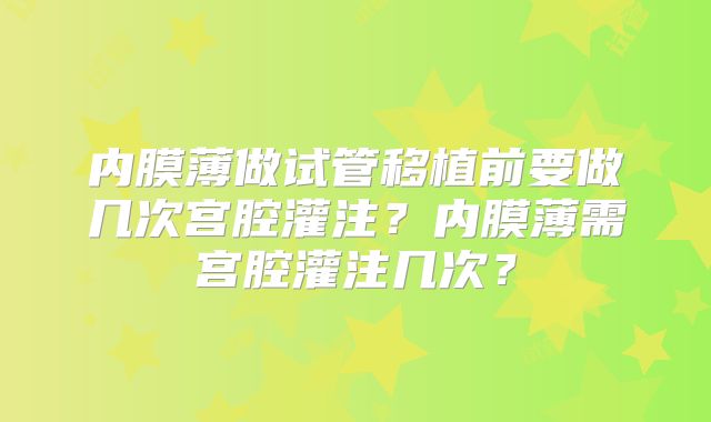 内膜薄做试管移植前要做几次宫腔灌注?内膜薄需宫腔灌注几次?