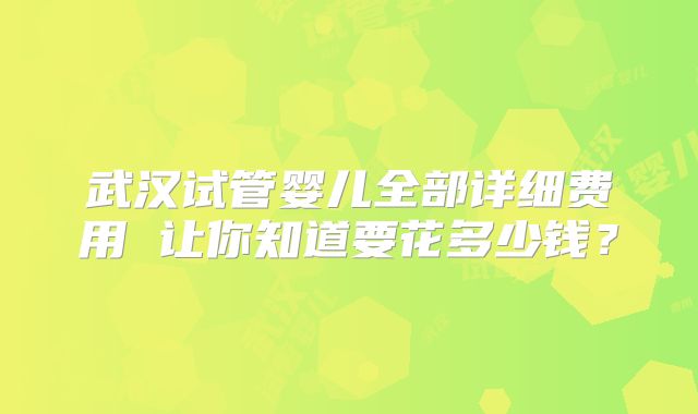 武汉试管婴儿全部详细费用 让你知道要花多少钱?