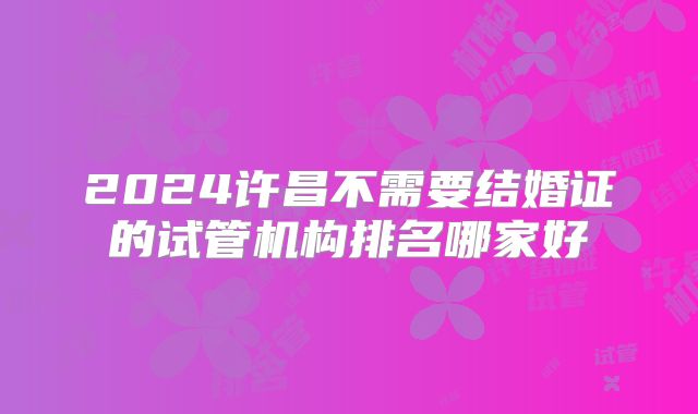 2024许昌不需要结婚证的试管机构排名哪家好