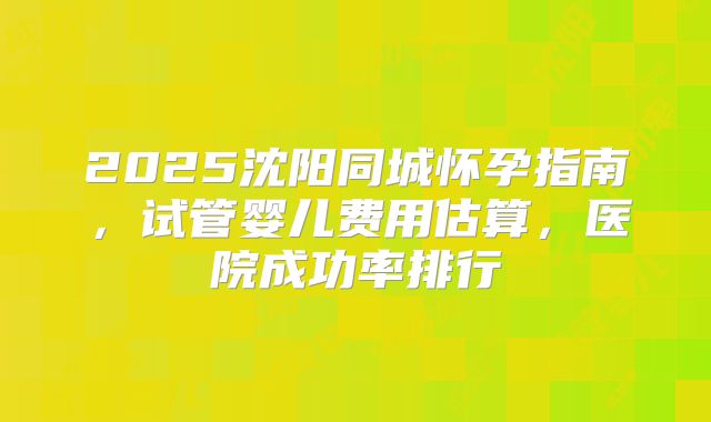 2025沈阳同城怀孕指南，试管婴儿费用估算，医院成功率排行