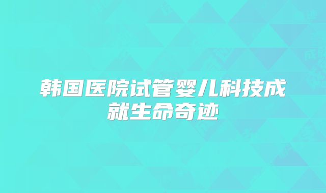 韩国医院试管婴儿科技成就生命奇迹