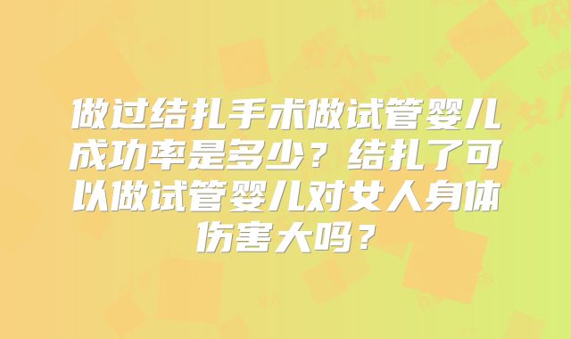 做过结扎手术做试管婴儿成功率是多少?结扎了可以做试管婴儿对女人身体伤害大吗?