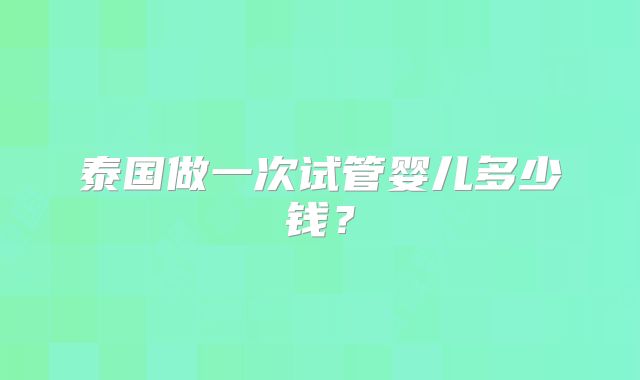 泰国做一次试管婴儿多少钱？