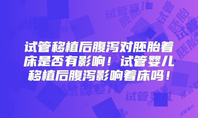 试管移植后腹泻对胚胎着床是否有影响!试管婴儿移植后腹泻影响着床吗!