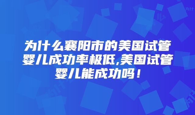 为什么襄阳市的美国试管婴儿成功率极低,美国试管婴儿能成功吗!