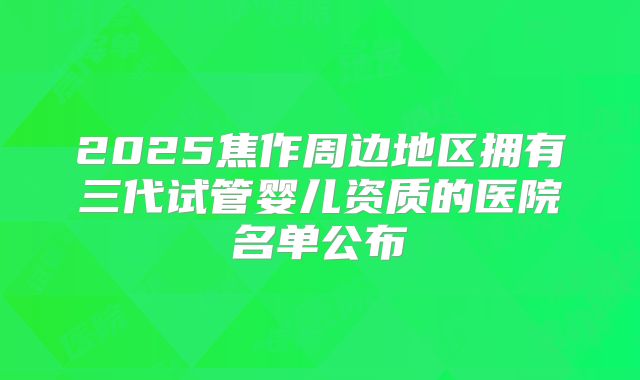2025焦作周边地区拥有三代试管婴儿资质的医院名单公布